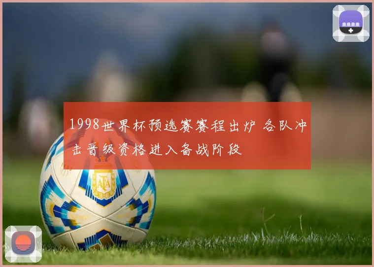 1998世界杯预选赛赛程出炉 各队冲击晋级资格进入备战阶段