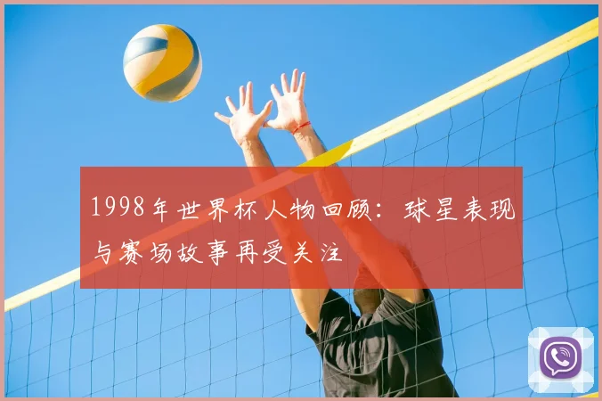 1998年世界杯人物回顾：球星表现与赛场故事再受关注