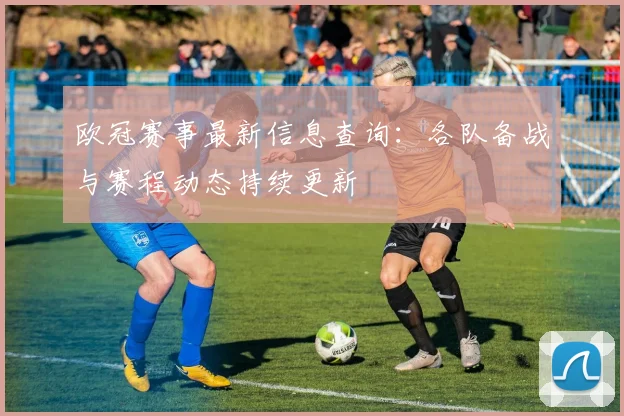 欧冠赛事最新信息查询：各队备战与赛程动态持续更新