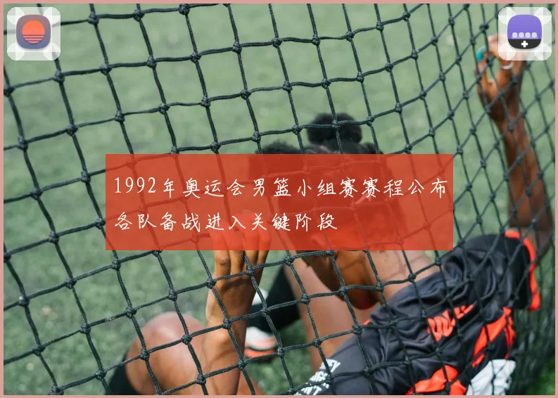1992年奥运会男篮小组赛赛程公布各队备战进入关键阶段