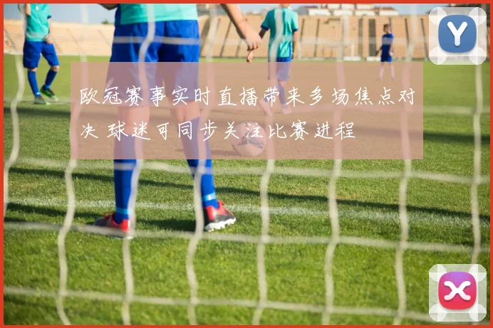 欧冠赛事实时直播带来多场焦点对决 球迷可同步关注比赛进程