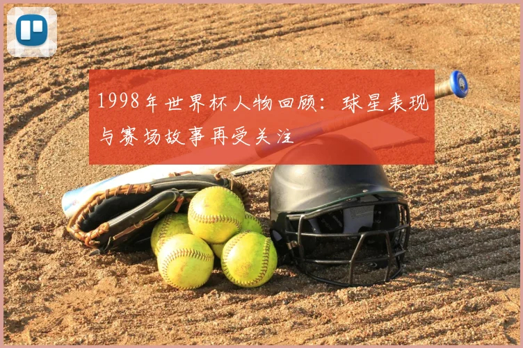 1998年世界杯人物回顾：球星表现与赛场故事再受关注