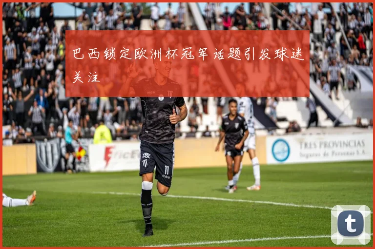 巴西锁定欧洲杯冠军话题引发球迷关注
