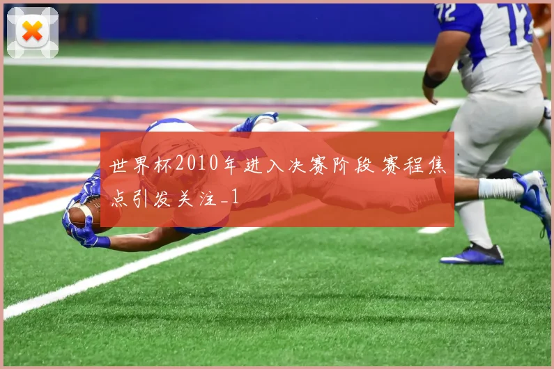 世界杯2010年进入决赛阶段 赛程焦点引发关注_1