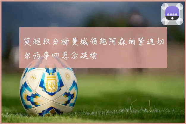 英超积分榜曼城领跑阿森纳紧追切尔西争四悬念延续