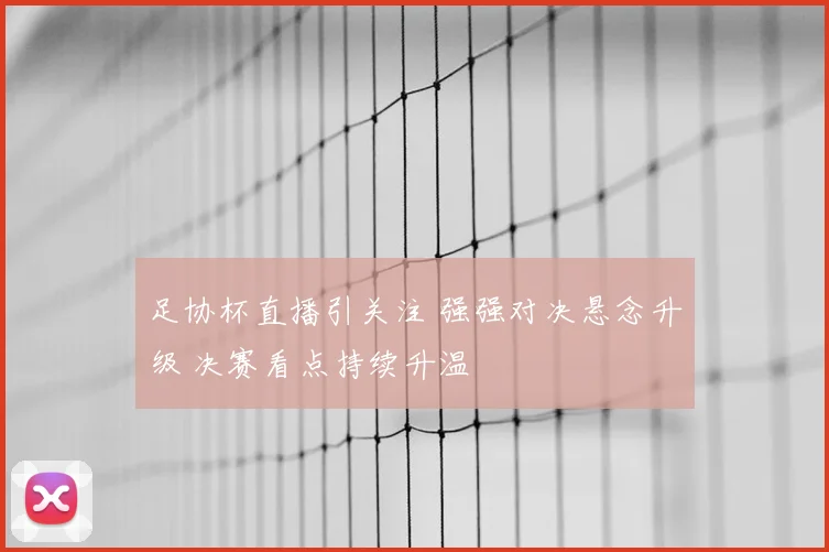 足协杯直播引关注 强强对决悬念升级 决赛看点持续升温