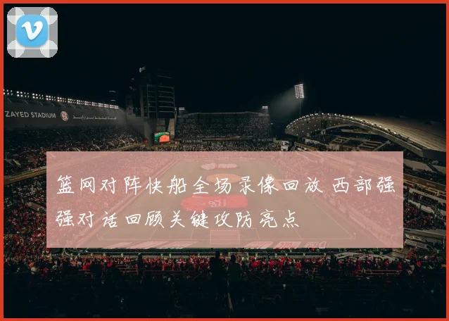 篮网对阵快船全场录像回放 西部强强对话回顾关键攻防亮点