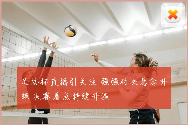 足协杯直播引关注 强强对决悬念升级 决赛看点持续升温