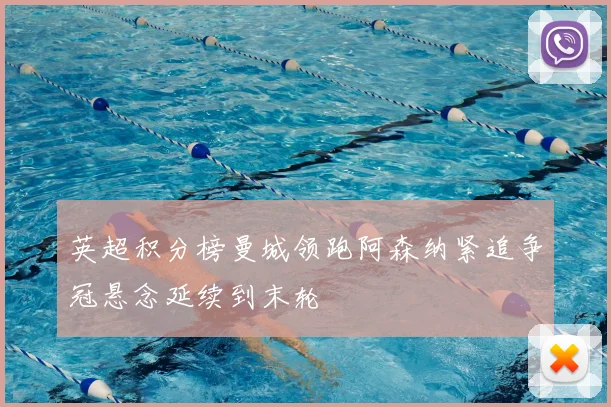 英超积分榜曼城领跑阿森纳紧追争冠悬念延续到末轮