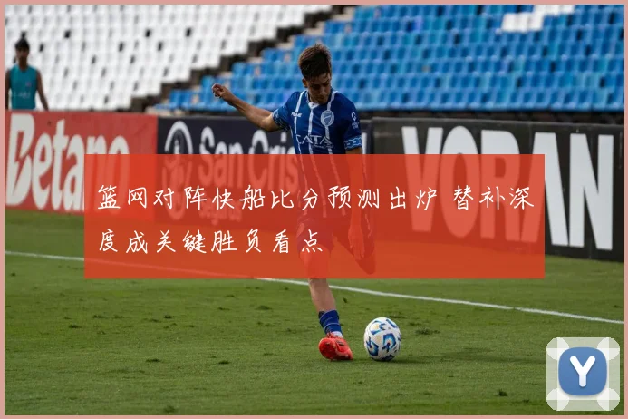 篮网对阵快船比分预测出炉 替补深度成关键胜负看点