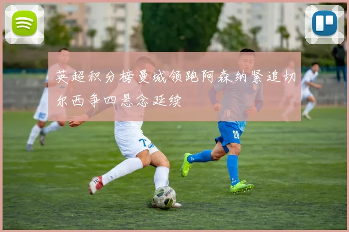 英超积分榜曼城领跑阿森纳紧追切尔西争四悬念延续